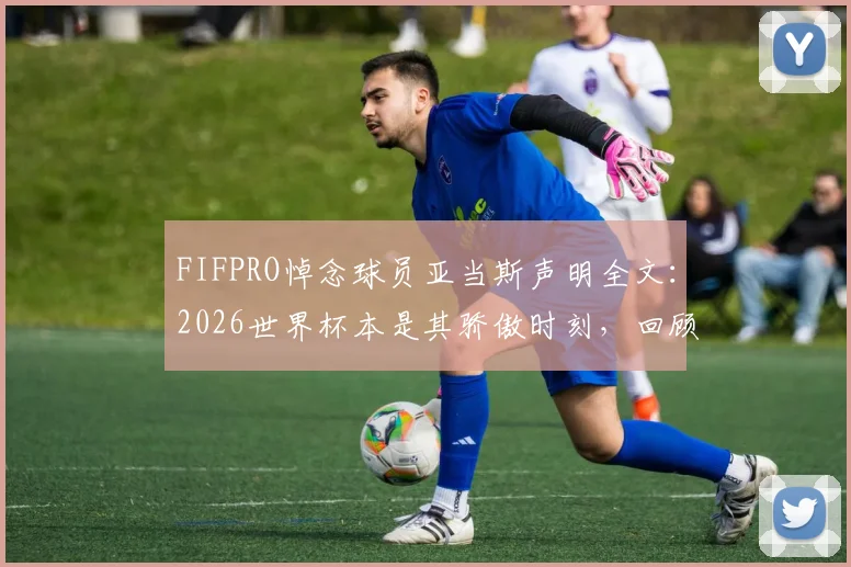 FIFPRO悼念球员亚当斯声明全文：2026世界杯本是其骄傲时刻，回顾其足球生涯与意外影响