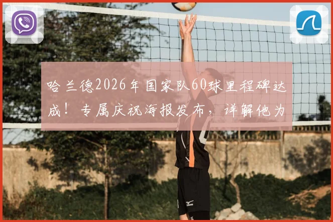 哈兰德2026年国家队60球里程碑达成!专属庆祝海报发布,详解他为挪威而战的破门之路