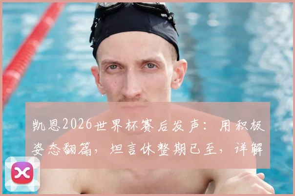 凯恩2026世界杯赛后发声：用积极姿态翻篇，坦言休整期已至，详解三狮军团领袖心声