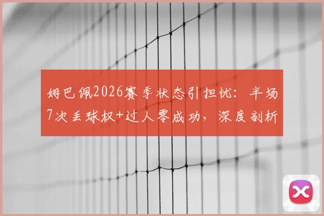姆巴佩2026赛季状态引担忧:半场7次丢球权+过人零成功,深度剖析巨星低迷表现与调整之道