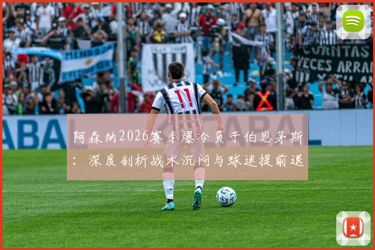 阿森纳2026赛季爆冷负于伯恩茅斯：深度剖析战术沉闷与球迷提前退场背后的三大主因