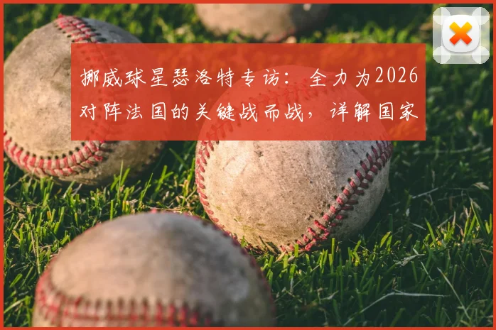 挪威球星瑟洛特专访:全力为2026对阵法国的关键战而战,详解国家队目标与战术展望