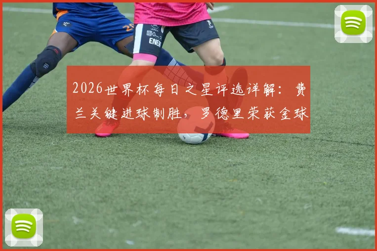 2026世界杯每日之星评选详解：费兰关键进球制胜，罗德里荣获金球奖，大马丁单场11扑救全解析