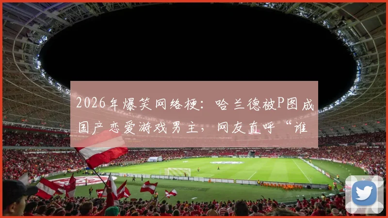 2026年爆笑网络梗：哈兰德被P图成国产恋爱游戏男主，网友直呼“谁老公？”事件全解析