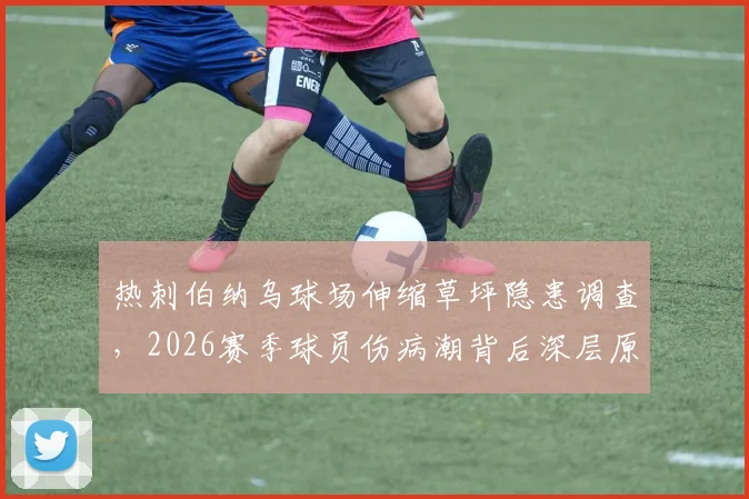 热刺伯纳乌球场伸缩草坪隐患调查，2026赛季球员伤病潮背后深层原因分析