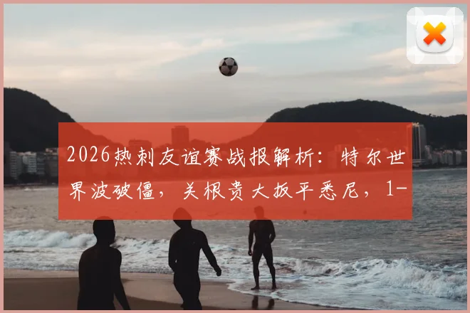 2026热刺友谊赛战报解析：特尔世界波破僵，关根贵大扳平悉尼，1-1战局全纪录与技战术复盘