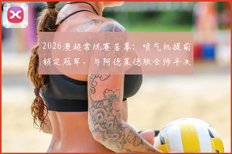 2026澳超常规赛落幕：喷气机提前锁定冠军，与阿德莱德联会师半决赛，最新季后赛对阵解析