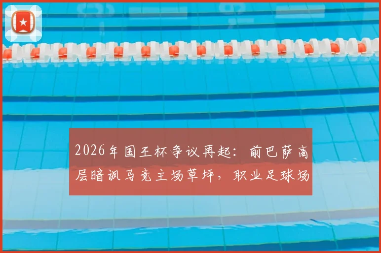 2026年国王杯争议再起：前巴萨高层暗讽马竞主场草坪，职业足球场的草皮究竟有多重要？