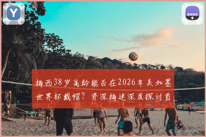 梅西38岁高龄能否在2026年美加墨世界杯戴帽？资深梅迷深度探讨首秀帽子戏法可能性