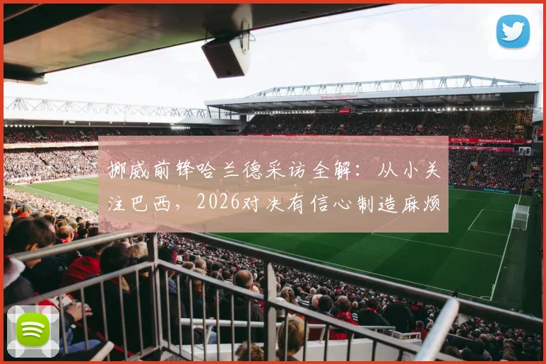 挪威前锋哈兰德采访全解:从小关注巴西,2026对决有信心制造麻烦,战术打法深度分析