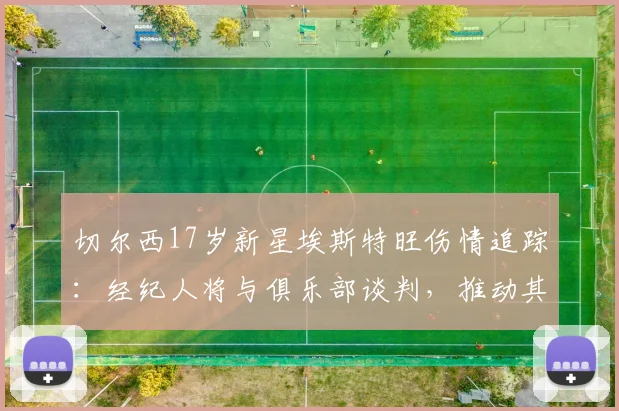 切尔西17岁新星埃斯特旺伤情追踪:经纪人将与俱乐部谈判,推动其返回巴西接受治疗