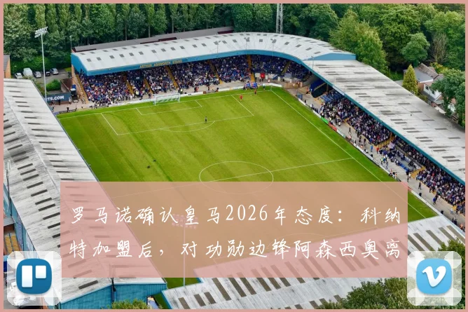 罗马诺确认皇马2026年态度:科纳特加盟后,对功勋边锋阿森西奥离队持开放立场,其未来去向深度分析