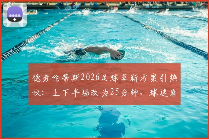 德劳伦蒂斯2026足球革新方案引热议：上下半场改为25分钟，球迷看法两极分化，附未来足球规则变革趋势分析