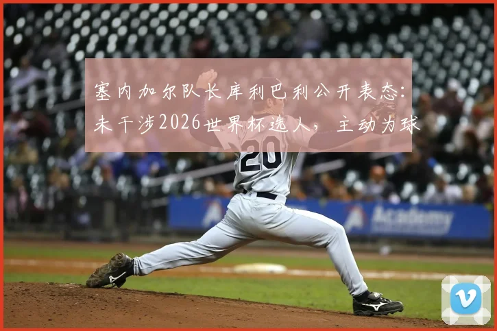 塞内加尔队长库利巴利公开表态:未干涉2026世界杯选人,主动为球队出局承担责任,球迷热议不断