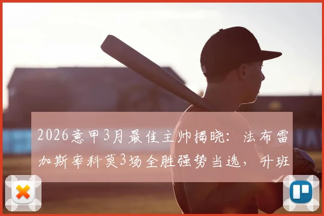 2026意甲3月最佳主帅揭晓：法布雷加斯率科莫3场全胜强势当选，升班马黑马之路全解析