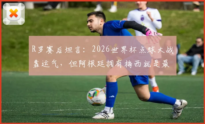 R罗赛后坦言:2026世界杯点球大战靠运气,但阿根廷拥有梅西就是最大底气