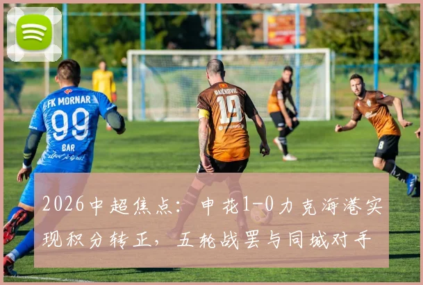 2026中超焦点:申花1-0力克海港实现积分转正,五轮战罢与同城对手平分秋色