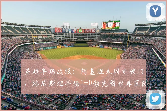 芬超半场战报：阿基涅米闪电破门，格尼斯坦半场1-0领先图尔库国际，半场防守成关键看点