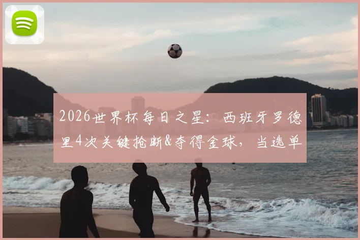 2026世界杯每日之星:西班牙罗德里4次关键抢断&夺得金球,当选单场最佳球员