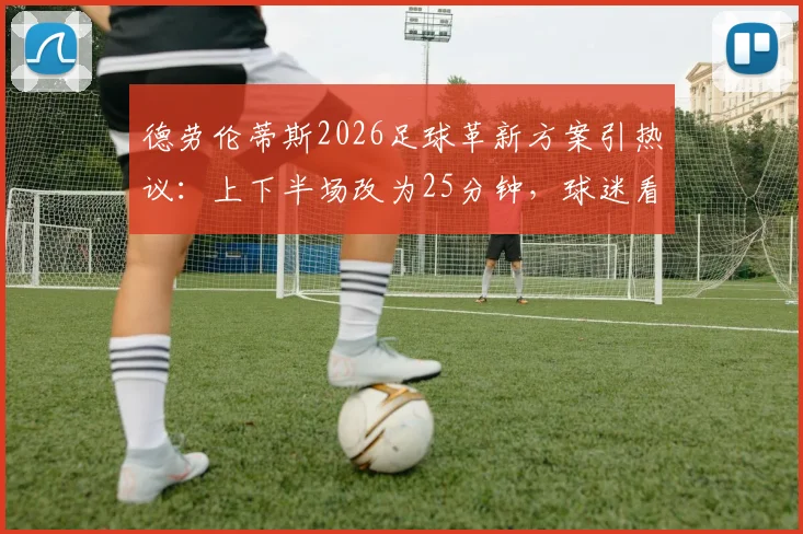 德劳伦蒂斯2026足球革新方案引热议:上下半场改为25分钟,球迷看法两极分化,附未来足球规则变革趋势分析
