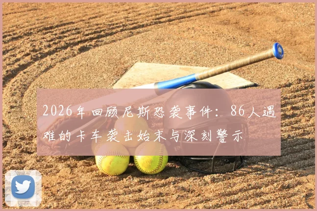 2026年回顾尼斯恐袭事件：86人遇难的卡车袭击始末与深刻警示