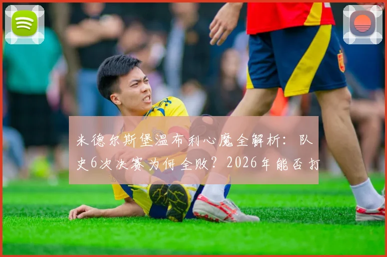 米德尔斯堡温布利心魔全解析：队史6次决赛为何全败？2026年能否打破魔咒？