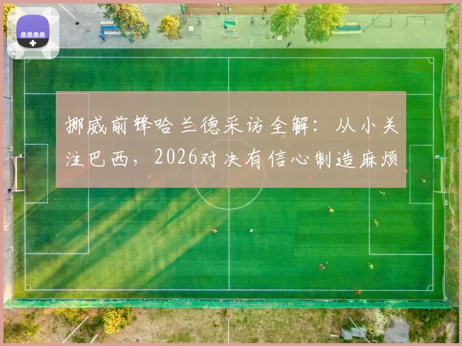 挪威前锋哈兰德采访全解：从小关注巴西，2026对决有信心制造麻烦，战术打法深度分析