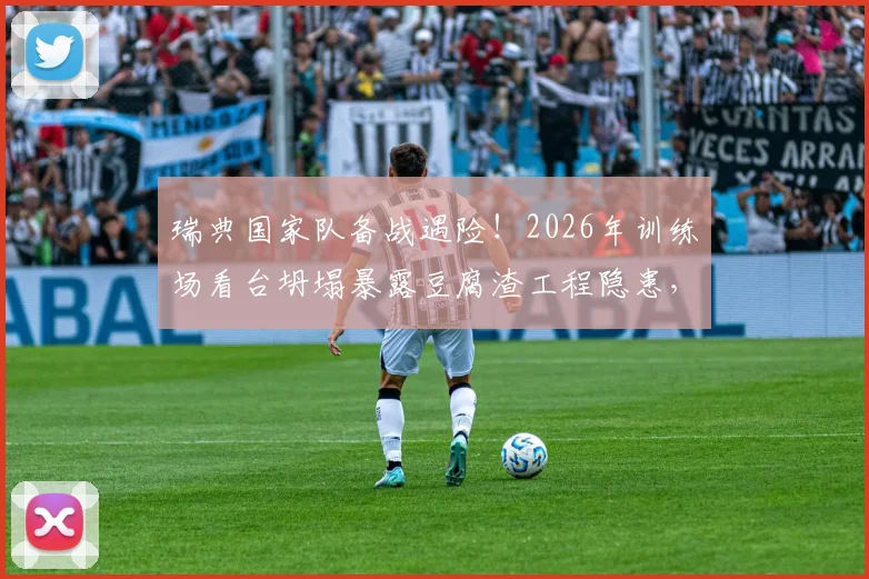 瑞典国家队备战遇险!2026年训练场看台坍塌暴露豆腐渣工程隐患,场馆安全再敲警钟